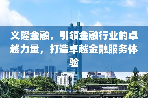 義隆金融，引領金融行業(yè)的卓越力量，打造卓越金融服務體驗