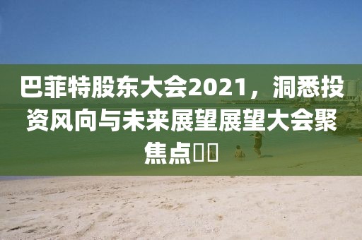 巴菲特股東大會2021，洞悉投資風向與未來展望展望大會聚焦點??