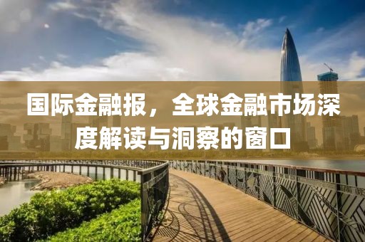 國際金融報，全球金融市場深度解讀與洞察的窗口