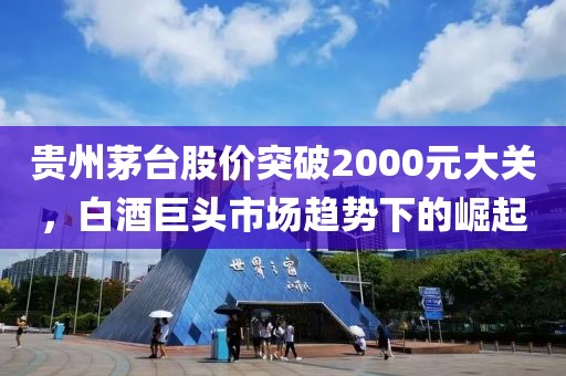 貴州茅臺股價突破2000元大關，白酒巨頭市場趨勢下的崛起