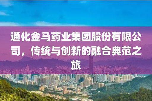 通化金马药业集团股份有限公司，传统与创新的融合典范之旅