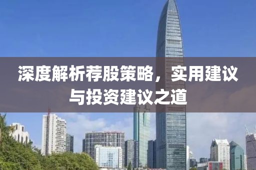 深度解析荐股策略，实用建议与投资建议之道