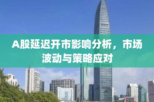 A股延迟开市影响分析，市场波动与策略应对