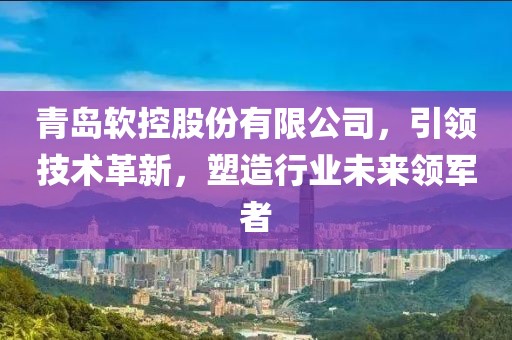 青島軟控股份有限公司，引領技術革新，塑造行業未來領軍者