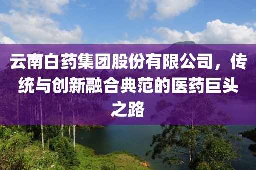 云南白藥集團(tuán)股份有限公司，傳統(tǒng)與創(chuàng)新融合典范的醫(yī)藥巨頭之路