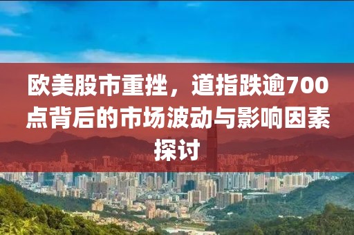 欧美股市重挫，道指跌逾700点背后的市场波动与影响因素探讨