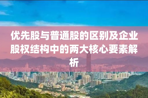 优先股与普通股的区别及企业股权结构中的两大核心要素解析