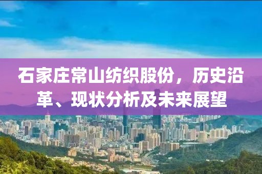 石家莊常山紡織股份，歷史沿革、現(xiàn)狀分析及未來展望