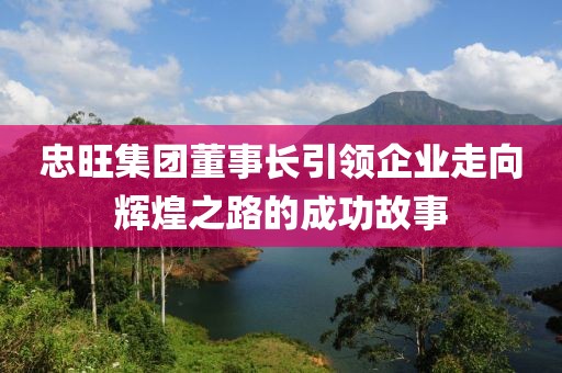 忠旺集團董事長引領(lǐng)企業(yè)走向輝煌之路的成功故事