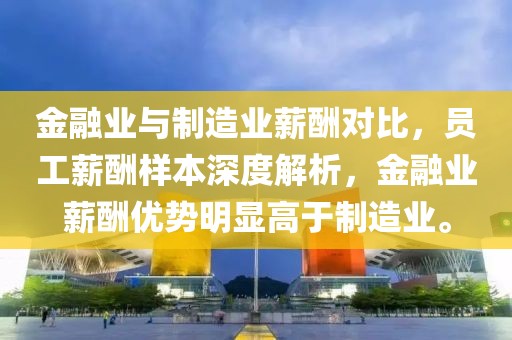 金融業(yè)與制造業(yè)薪酬對比，員工薪酬樣本深度解析，金融業(yè)薪酬優(yōu)勢明顯高于制造業(yè)。