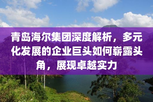 青島海爾集團(tuán)深度解析，多元化發(fā)展的企業(yè)巨頭如何嶄露頭角，展現(xiàn)卓越實(shí)力