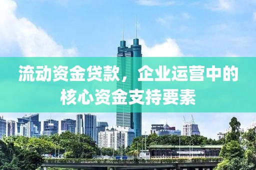 流動(dòng)資金貸款，企業(yè)運(yùn)營(yíng)中的核心資金支持要素