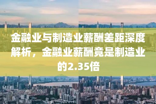 金融業(yè)與制造業(yè)薪酬差距深度解析，金融業(yè)薪酬竟是制造業(yè)的2.35倍