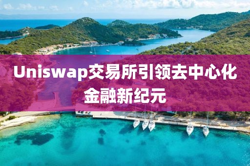 Uniswap交易所引領(lǐng)去中心化金融新紀(jì)元