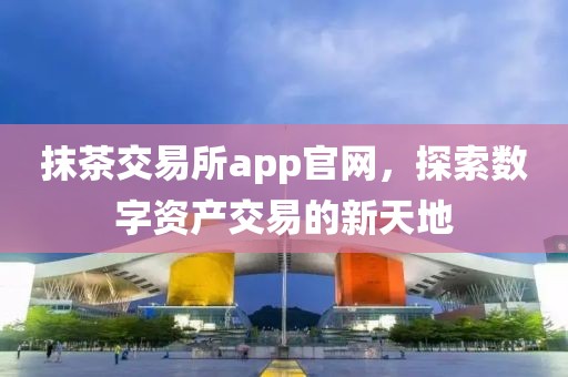 抹茶交易所app官網(wǎng)，探索數(shù)字資產(chǎn)交易的新天地