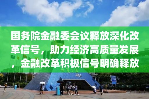 國(guó)務(wù)院金融委會(huì)議釋放深化改革信號(hào)，助力經(jīng)濟(jì)高質(zhì)量發(fā)展，金融改革積極信號(hào)明確釋放