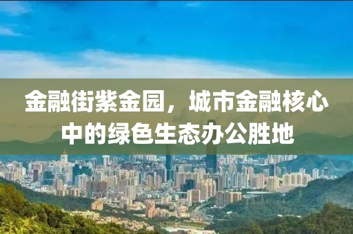 金融街紫金园，城市金融核心中的绿色生态办公胜地