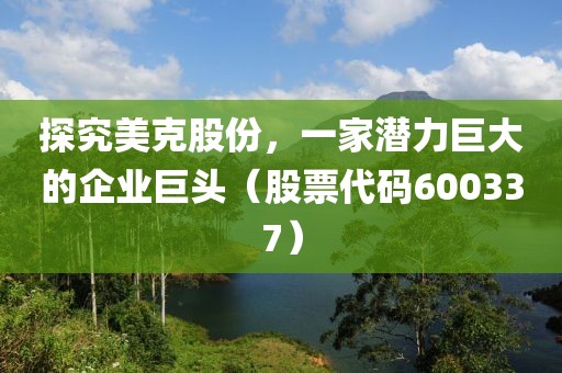 探究美克股份，一家潛力巨大的企業(yè)巨頭（股票代碼600337）