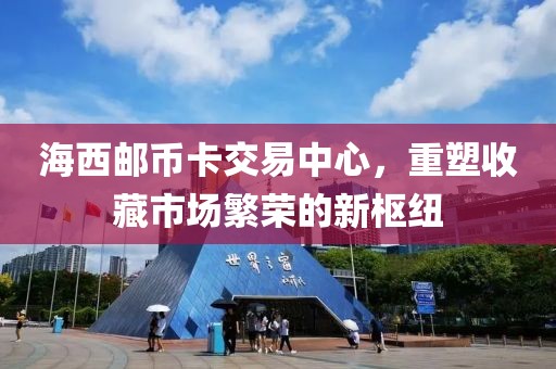 海西邮币卡交易中心，重塑收藏市场繁荣的新枢纽