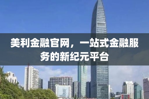 美利金融官网，一站式金融服务的新纪元平台