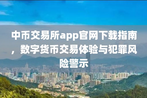 中币交易所app官网下载指南，数字货币交易体验与犯罪风险警示