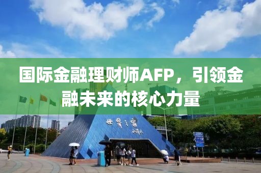 國際金融理財(cái)師AFP，引領(lǐng)金融未來的核心力量