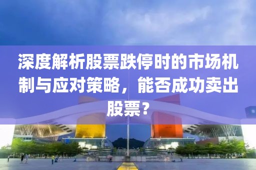 深度解析股票跌停時(shí)的市場(chǎng)機(jī)制與應(yīng)對(duì)策略，能否成功賣出股票？