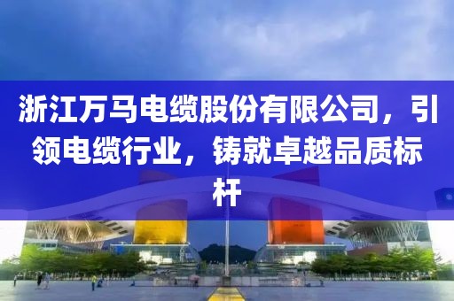 浙江萬馬電纜股份有限公司，引領電纜行業，鑄就卓越品質標桿