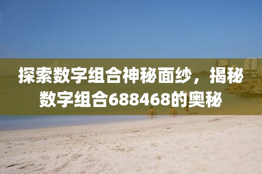 探索數(shù)字組合神秘面紗，揭秘數(shù)字組合688468的奧秘