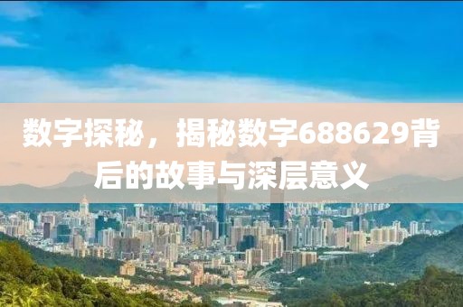 數(shù)字探秘，揭秘數(shù)字688629背后的故事與深層意義