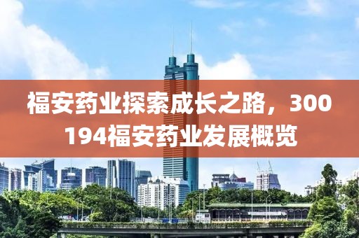 福安藥業(yè)探索成長之路，300194福安藥業(yè)發(fā)展概覽