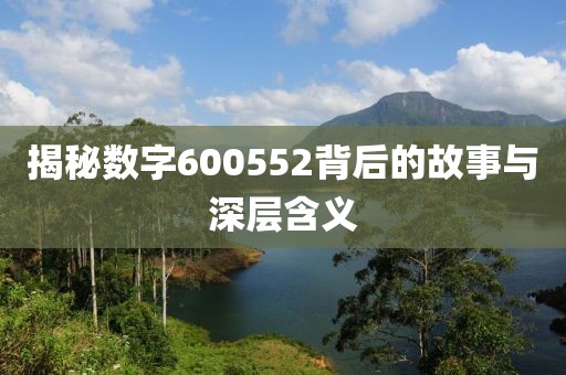 揭秘數(shù)字600552背后的故事與深層含義