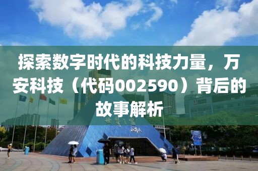 探索數(shù)字時代的科技力量，萬安科技（代碼002590）背后的故事解析