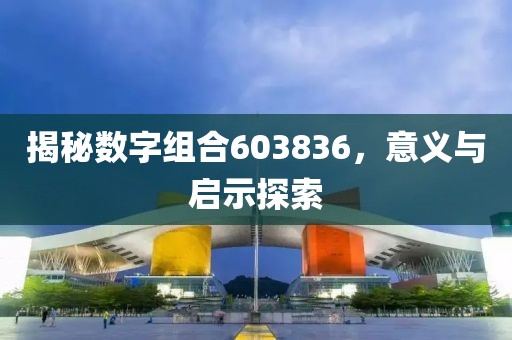 揭秘數(shù)字組合603836，意義與啟示探索