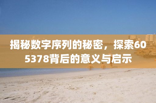 揭秘?cái)?shù)字序列的秘密，探索605378背后的意義與啟示