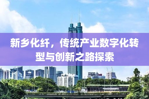 新乡化纤，传统产业数字化转型与创新之路探索