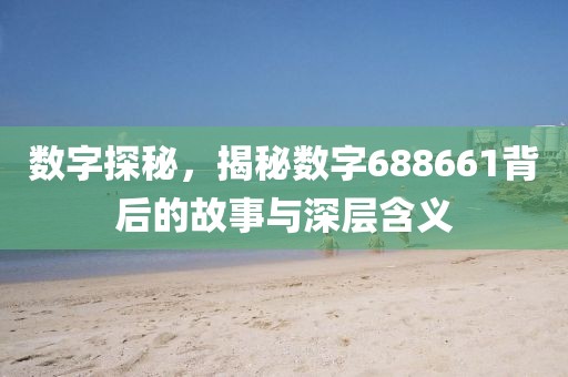 數(shù)字探秘，揭秘?cái)?shù)字688661背后的故事與深層含義