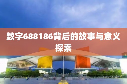 數(shù)字688186背后的故事與意義探索