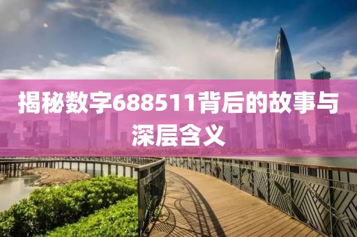 揭秘數(shù)字688511背后的故事與深層含義