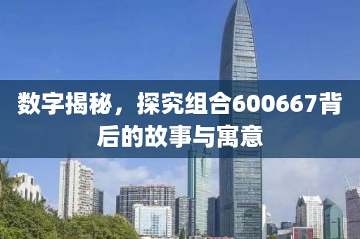 數(shù)字揭秘，探究組合600667背后的故事與寓意