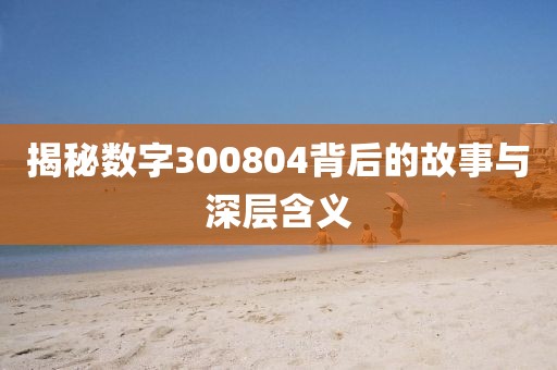 揭秘數(shù)字300804背后的故事與深層含義