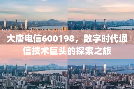 大唐電信600198，數(shù)字時(shí)代通信技術(shù)巨頭的探索之旅