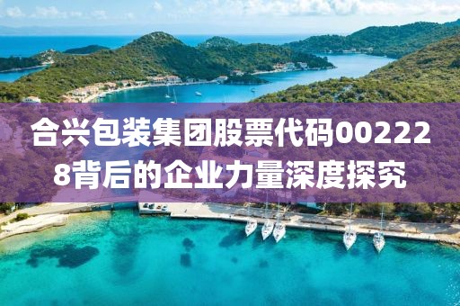 合興包裝集團股票代碼002228背后的企業(yè)力量深度探究