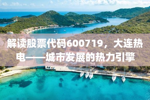 解讀股票代碼600719，大連熱電——城市發(fā)展的熱力引擎