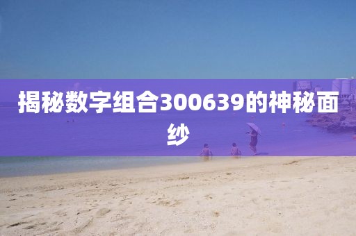 揭秘數(shù)字組合300639的神秘面紗