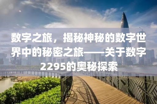 数字之旅，揭秘神秘的数字世界中的秘密之旅——关于数字2295的奥秘探索