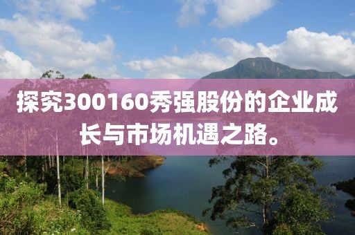 探究300160秀強(qiáng)股份的企業(yè)成長與市場機(jī)遇之路。