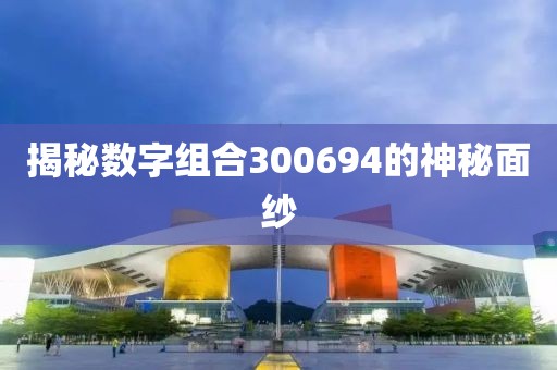 揭秘數(shù)字組合300694的神秘面紗