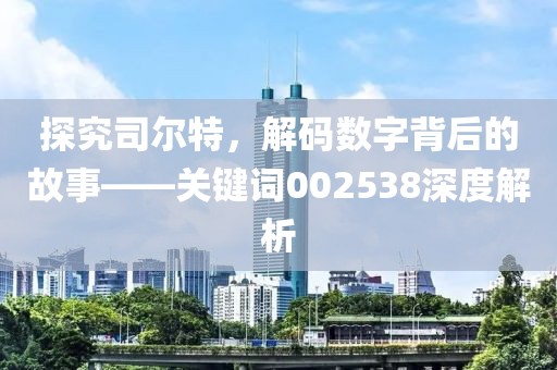 探究司爾特，解碼數字背后的故事——關鍵詞002538深度解析