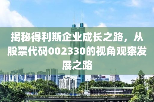 揭秘得利斯企業成長之路，從股票代碼002330的視角觀察發展之路